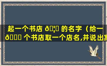 起一个书店 🦄 的名字（给一 🍁 个书店取一个店名,并说出寓意）